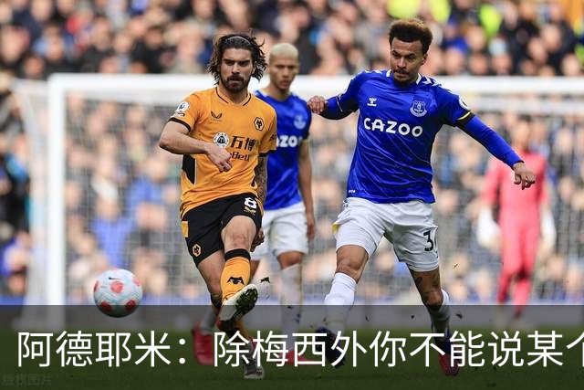 阿德耶米：除梅西外你不能说某个球员是世界第一，他每年都是最好